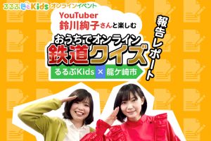 「Youtuber鈴川絢子さんと楽しむ　おうちでオンライン鉄道クイズ　るるぶKids×龍ケ崎市」報告レポート！気になる内容をダイジェストでお届け