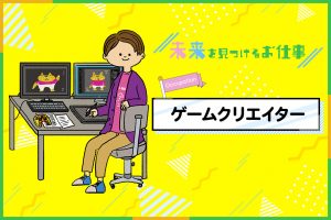 ゲームクリエイターのお仕事｜最先端技術で人気のゲームを一から作る