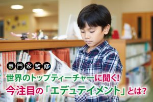 今注目の「エデュテイメント」とは？ 世界のトップティーチャーに聞く! 家庭での活かし方