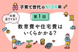 子育て世代のNISA術①「教育費や住宅費はいくらかかる?お金が足りない現実」