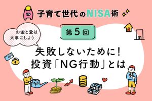 子育て世代のNISA術⑤「投資NG行動5選 失敗&成功体験をもつ筆者が直伝!」