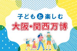 子どもと楽しむ大阪・関西万博｜楽しみ方や注目パビリオンを紹介