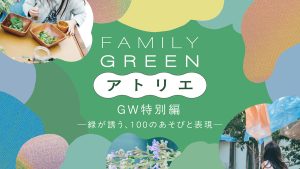 アートを楽しむ親子向けプログラム「FAMILY GREEN アトリエ」 のGW特別イベントに注目！これまでに約2000人が体験した人気イベント