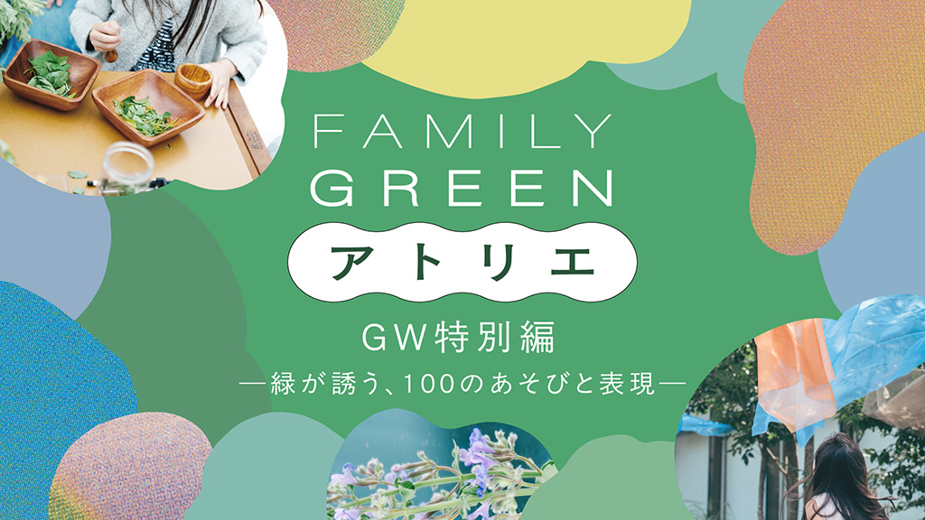 FAMILY GREEN アトリエ GW特別編－緑が誘う、100のあそびと表現－（東京都）